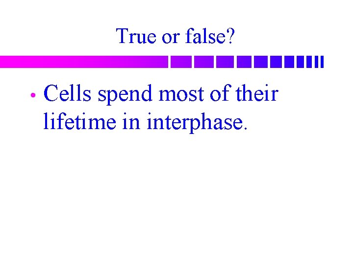 True or false? • Cells spend most of their lifetime in interphase. 