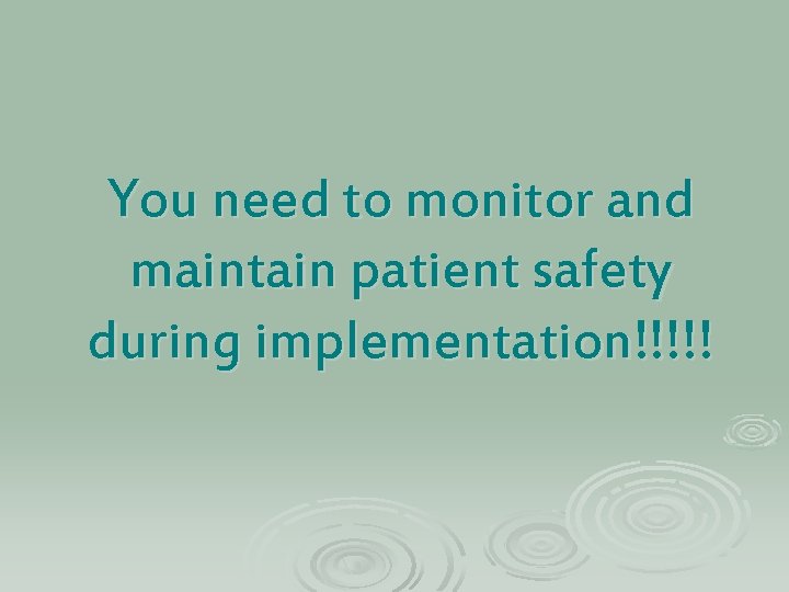 You need to monitor and maintain patient safety during implementation!!!!! 