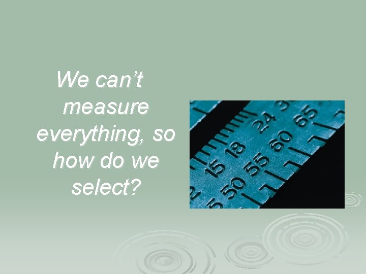 We can’t measure everything, so how do we select? 