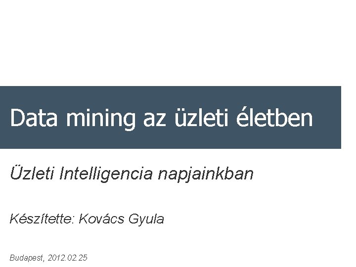 Data mining az üzleti életben Üzleti Intelligencia napjainkban Készítette: Kovács Gyula Budapest, 2012. 02.