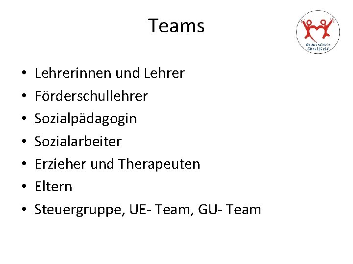 Teams • • Lehrerinnen und Lehrer Förderschullehrer Sozialpädagogin Sozialarbeiter Erzieher und Therapeuten Eltern Steuergruppe,