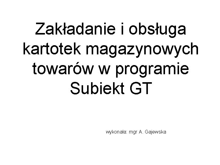 Zakładanie i obsługa kartotek magazynowych towarów w programie Subiekt GT wykonała: mgr A. Gajewska