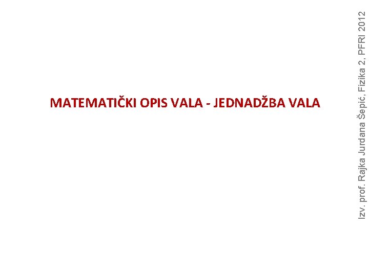 Izv. prof. Rajka Jurdana Šepić, Fizika 2, PFRI 2012 MATEMATIČKI OPIS VALA - JEDNADŽBA