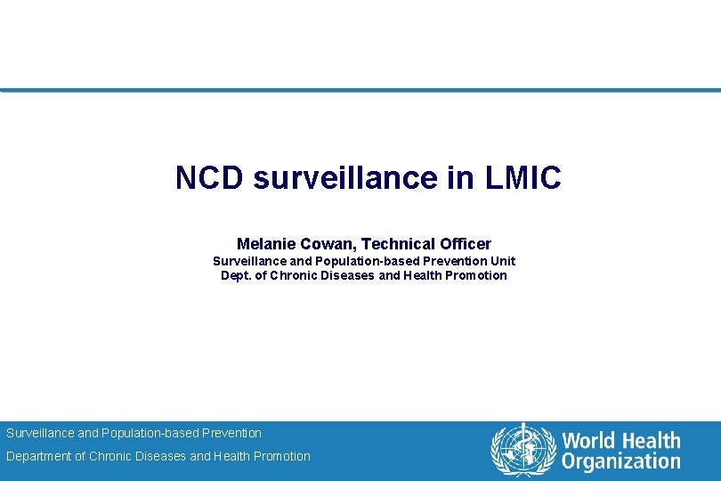 NCD surveillance in LMIC Melanie Cowan, Technical Officer Surveillance and Population-based Prevention Unit Dept.