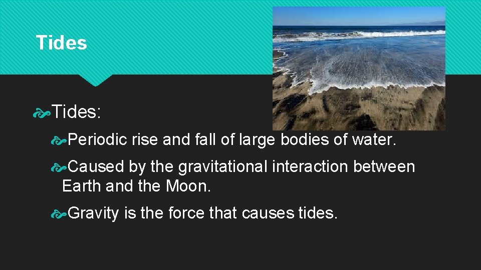 Tides: Periodic rise and fall of large bodies of water. Caused by the gravitational
