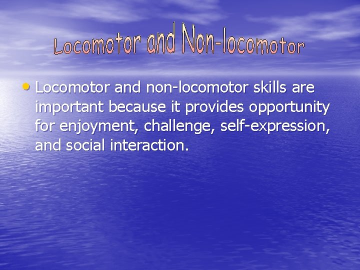  • Locomotor and non-locomotor skills are important because it provides opportunity for enjoyment,