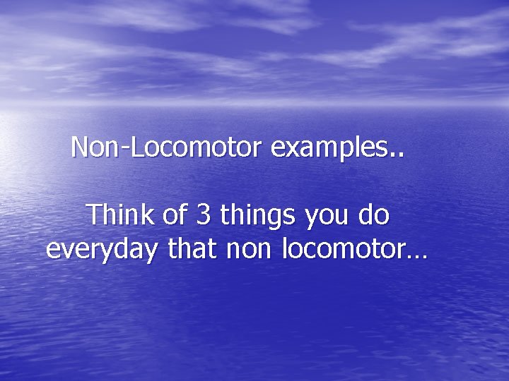 Non-Locomotor examples. . Think of 3 things you do everyday that non locomotor… 