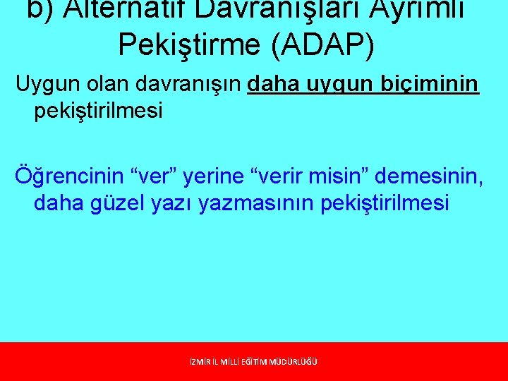 b) Alternatif Davranışları Ayrımlı Pekiştirme (ADAP) Uygun olan davranışın daha uygun biçiminin pekiştirilmesi Öğrencinin