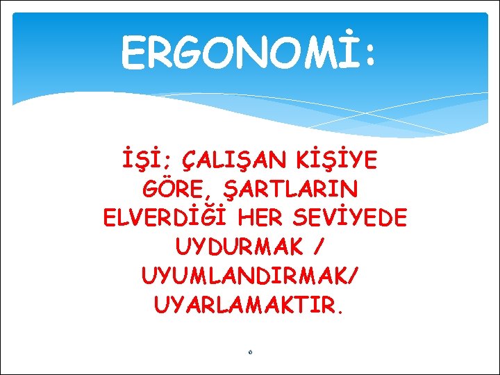 ERGONOMİ: İŞİ; ÇALIŞAN KİŞİYE GÖRE, ŞARTLARIN ELVERDİĞİ HER SEVİYEDE UYDURMAK / UYUMLANDIRMAK/ UYARLAMAKTIR. 6