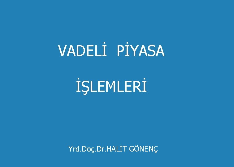 VADELİ PİYASA İŞLEMLERİ Yrd. Doç. Dr. HALİT GÖNENÇ 