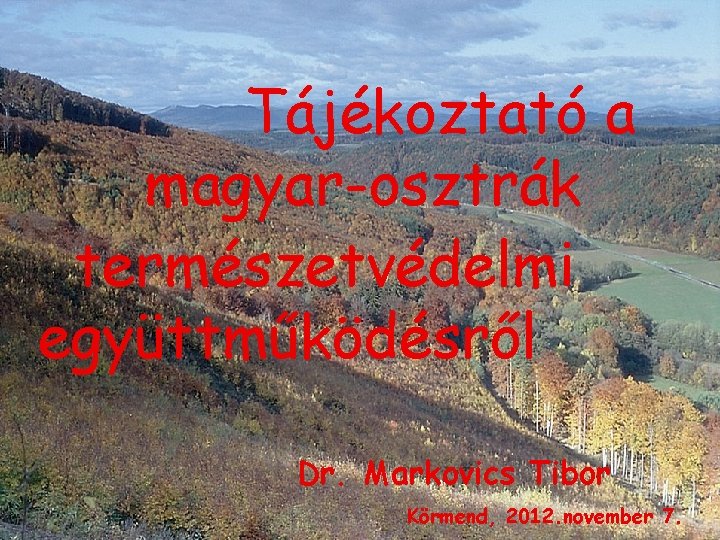 Tájékoztató a magyar-osztrák természetvédelmi együttműködésről Dr. Markovics Tibor Körmend, 2012. november 7. 