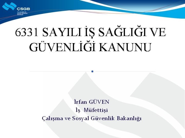 6331 SAYILI İŞ SAĞLIĞI VE GÜVENLİĞİ KANUNU İrfan GÜVEN İş Müfettişi Çalışma ve Sosyal