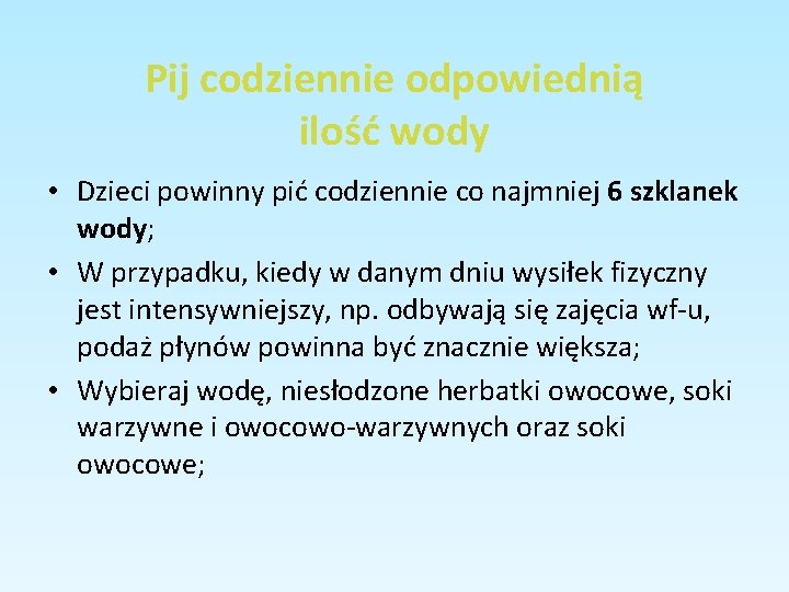 Pij codziennie odpowiednią ilość wody • Dzieci powinny pić codziennie co najmniej 6 szklanek Pij codziennie odpowiednią ilość wody • Dzieci powinny pić codziennie co najmniej 6 szklanek