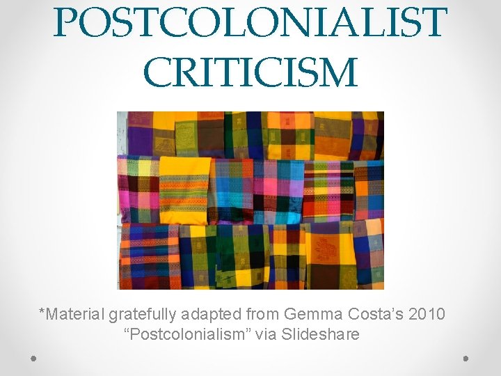 POSTCOLONIALIST CRITICISM *Material gratefully adapted from Gemma Costa’s 2010 “Postcolonialism” via Slideshare 