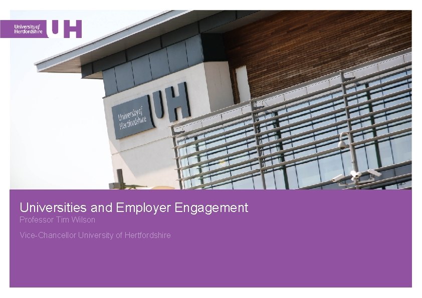 Universities and Employer Engagement Professor Tim Wilson Vice-Chancellor University of Hertfordshire 