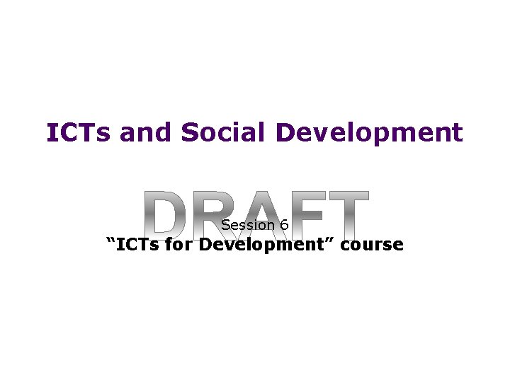 ICTs and Social Development Session 6 “ICTs for Development” course 