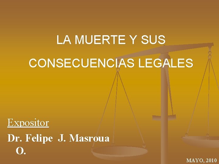 LA MUERTE Y SUS CONSECUENCIAS LEGALES Expositor Dr. Felipe J. Masroua O. MAYO, 2010