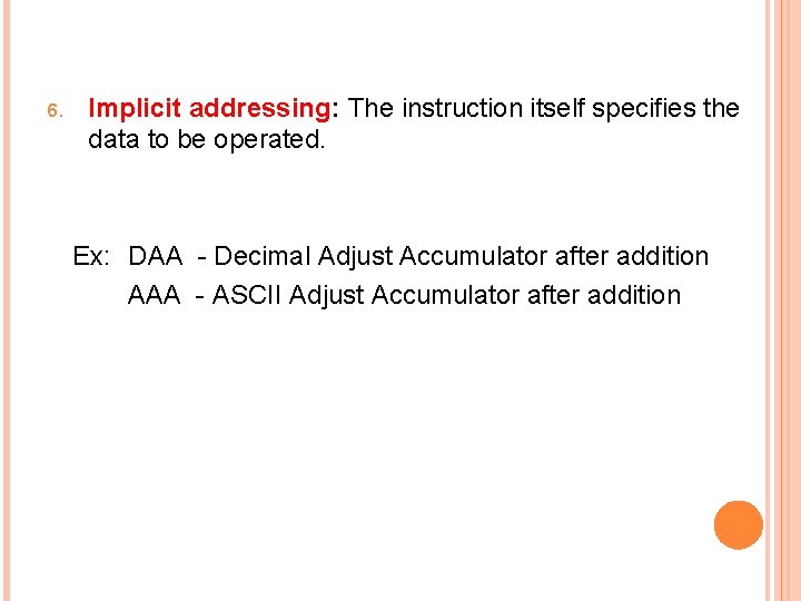 6. Implicit addressing: The instruction itself specifies the data to be operated. Ex: DAA