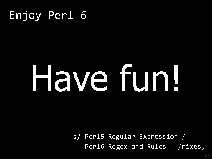 Enjoy Perl 6 Have fun! s/ Perl 5 Regular Expression / Perl 6 Regex
