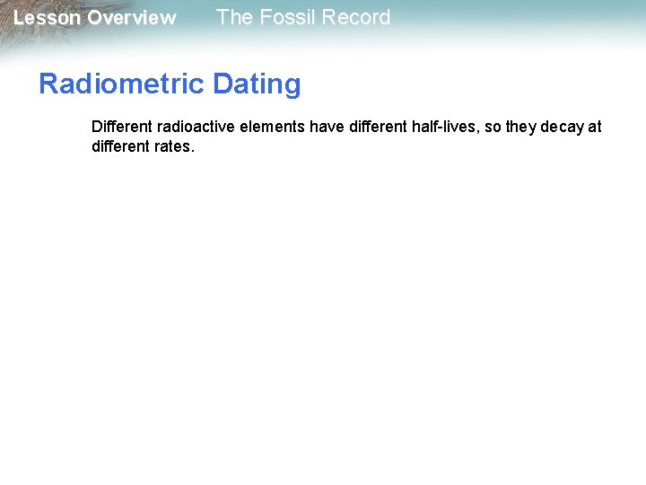 Lesson Overview The Fossil Record Radiometric Dating Different radioactive elements have different half-lives, so