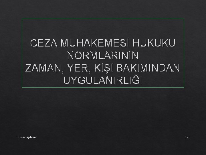 CEZA MUHAKEMESİ HUKUKU NORMLARININ ZAMAN, YER, KİŞİ BAKIMINDAN UYGULANIRLIĞI Küçüktaşdemir 12 