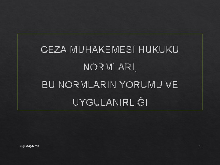 CEZA MUHAKEMESİ HUKUKU NORMLARI, BU NORMLARIN YORUMU VE UYGULANIRLIĞI Küçüktaşdemir 2 