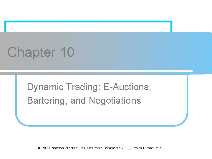 Chapter 10 Dynamic Trading: E-Auctions, Bartering, and Negotiations © 2008 Pearson Prentice Hall, Electronic