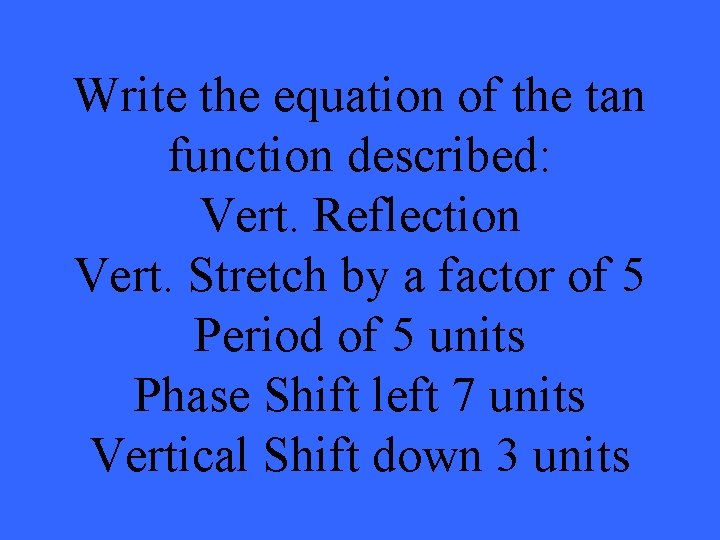 Write the equation of the tan function described: Vert. Reflection Vert. Stretch by a