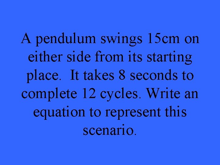 A pendulum swings 15 cm on either side from its starting place. It takes