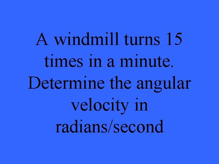 A windmill turns 15 times in a minute. Determine the angular velocity in radians/second
