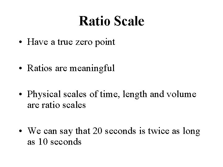 Ratio Scale • Have a true zero point • Ratios are meaningful • Physical