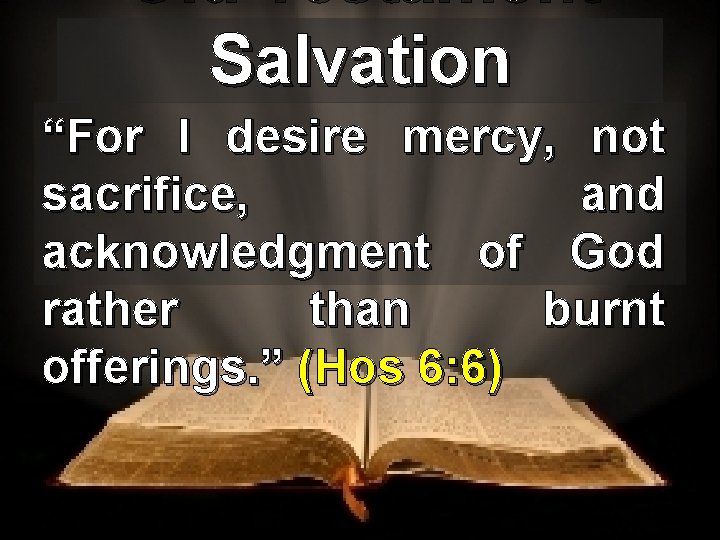 Old Testament Salvation “For I desire mercy, not sacrifice, and acknowledgment of God rather