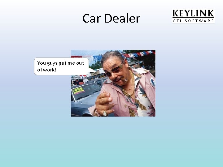 Car Dealer You guys put me out of work! 