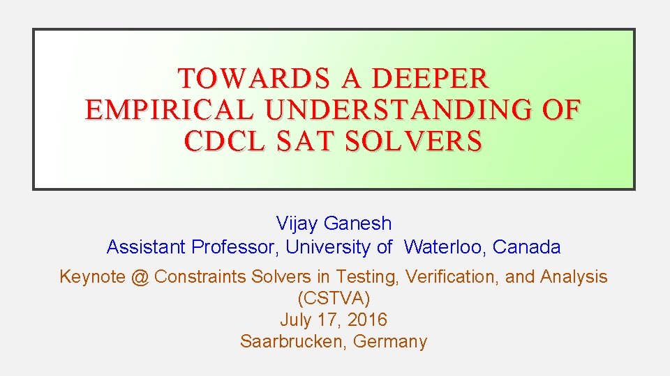 TOWARDS A DEEPER EMPIRICAL UNDERSTANDING OF CDCL SAT SOLVERS Vijay Ganesh Assistant Professor, University