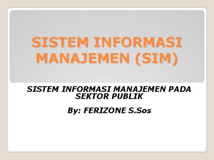 SISTEM INFORMASI MANAJEMEN (SIM) SISTEM INFORMASI MANAJEMEN PADA SEKTOR PUBLIK By: FERIZONE S. Sos