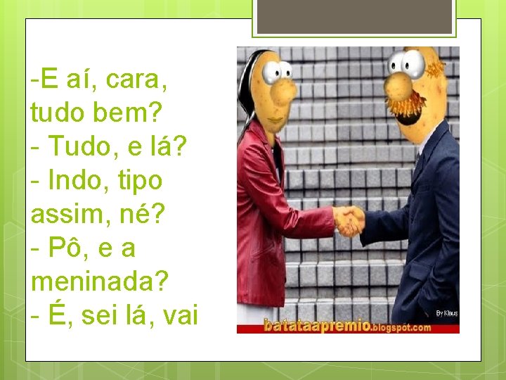 -E aí, cara, tudo bem? - Tudo, e lá? - Indo, tipo assim, né?