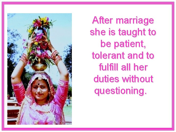 After marriage she is taught to be patient, tolerant and to fulfill all her