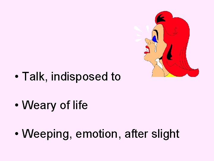  • Talk, indisposed to • Weary of life • Weeping, emotion, after slight