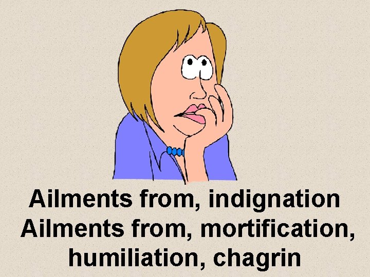 Ailments from, indignation Ailments from, mortification, humiliation, chagrin 