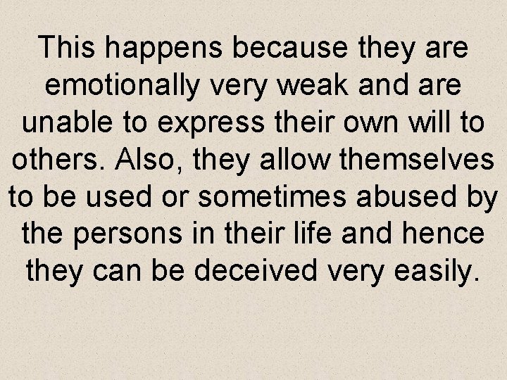 This happens because they are emotionally very weak and are unable to express their