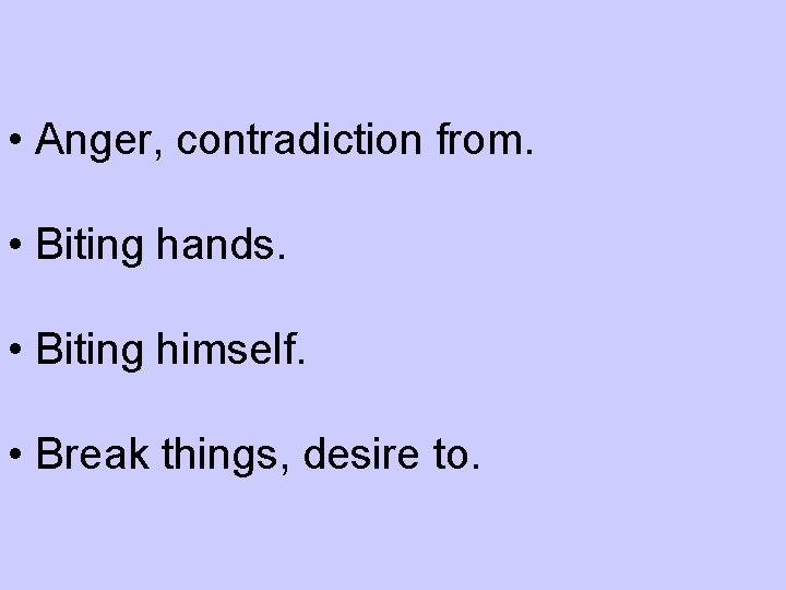  • Anger, contradiction from. • Biting hands. • Biting himself. • Break things,