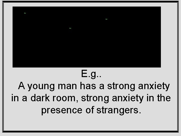 E. g. . A young man has a strong anxiety in a dark room,
