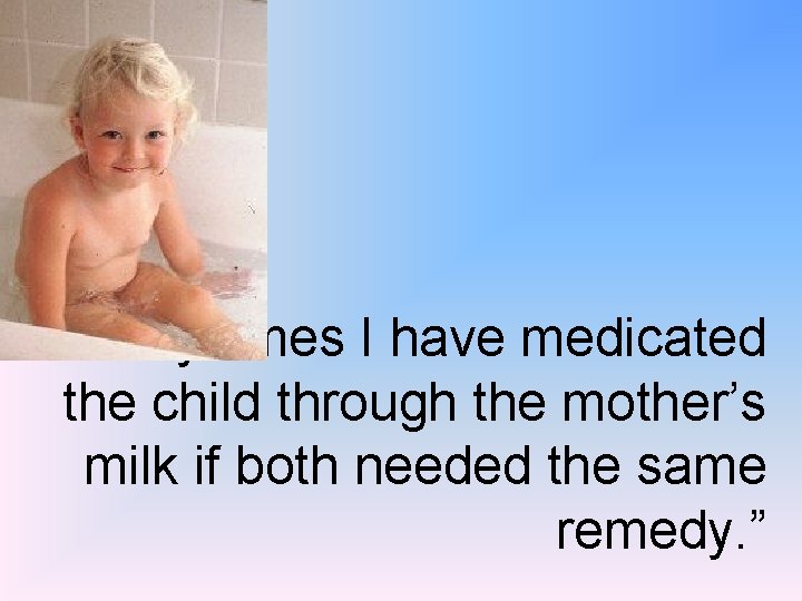  Many times I have medicated the child through the mother’s milk if both