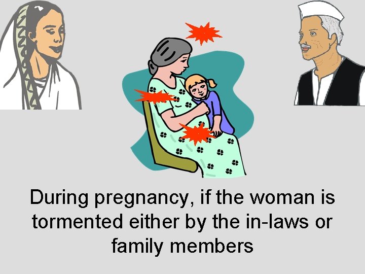 During pregnancy, if the woman is tormented either by the in-laws or family members