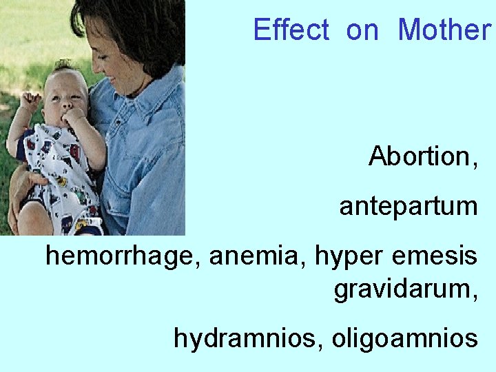 Effect on Mother Abortion, antepartum hemorrhage, anemia, hyper emesis gravidarum, hydramnios, oligoamnios 