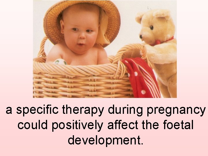 a specific therapy during pregnancy could positively affect the foetal development. 