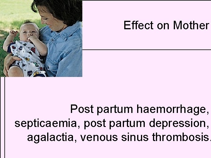 Effect on Mother Post partum haemorrhage, septicaemia, post partum depression, agalactia, venous sinus thrombosis.