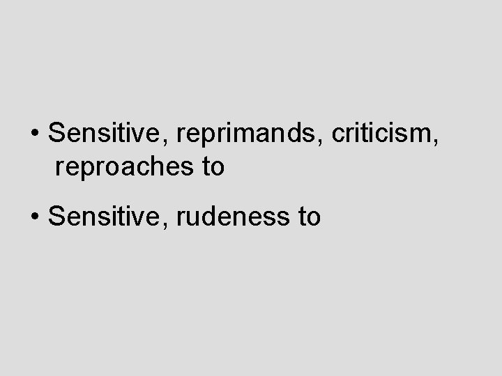  • Sensitive, reprimands, criticism, reproaches to • Sensitive, rudeness to 