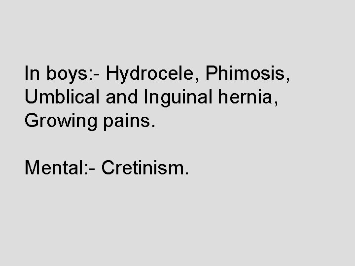 In boys: - Hydrocele, Phimosis, Umblical and Inguinal hernia, Growing pains. Mental: - Cretinism.