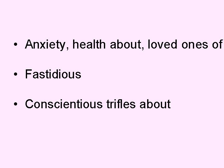  • Anxiety, health about, loved ones of • Fastidious • Conscientious trifles about